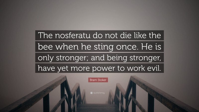 Bram Stoker Quote: “The nosferatu do not die like the bee when he sting once. He is only stronger; and being stronger, have yet more power to work evil.”
