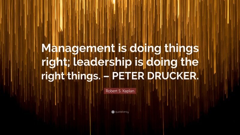 Robert S. Kaplan Quote: “Management is doing things right; leadership is doing the right things. – PETER DRUCKER.”
