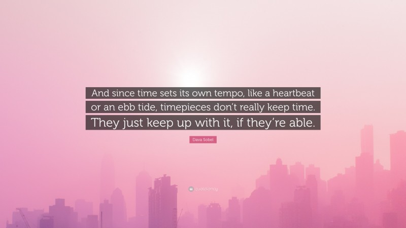 Dava Sobel Quote: “And since time sets its own tempo, like a heartbeat or an ebb tide, timepieces don’t really keep time. They just keep up with it, if they’re able.”