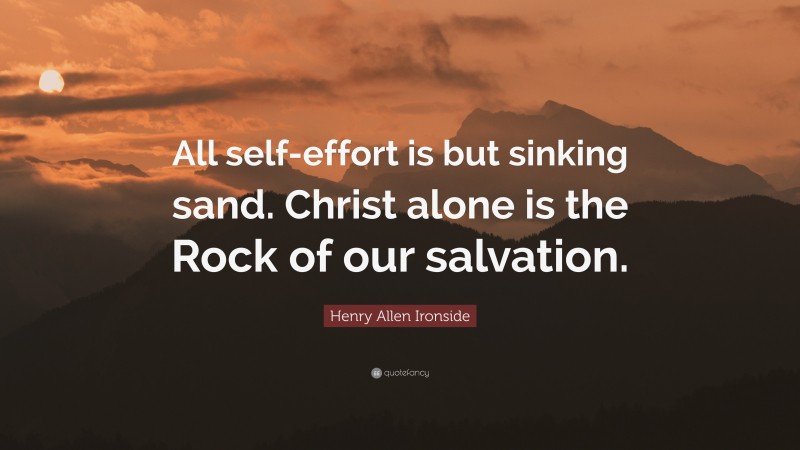 Henry Allen Ironside Quote: “All self-effort is but sinking sand. Christ alone is the Rock of our salvation.”
