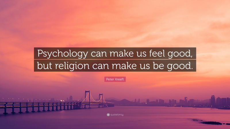 Peter Kreeft Quote: “Psychology can make us feel good, but religion can make us be good.”
