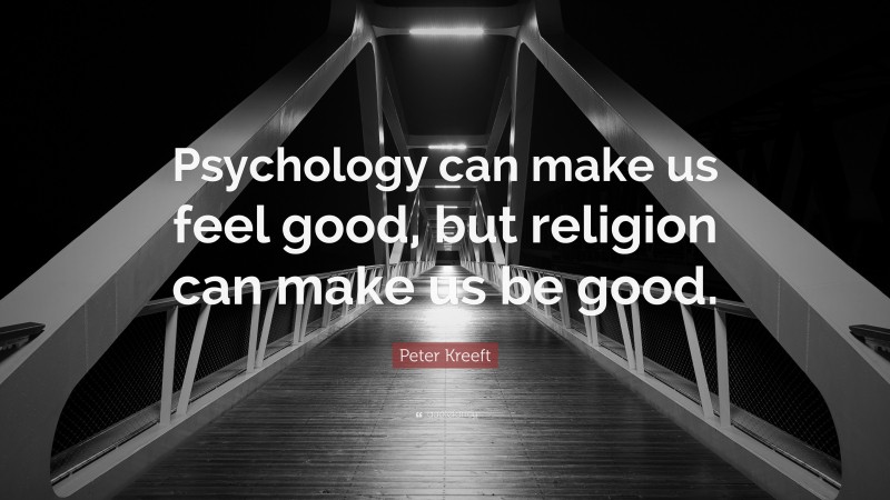 Peter Kreeft Quote: “Psychology can make us feel good, but religion can make us be good.”