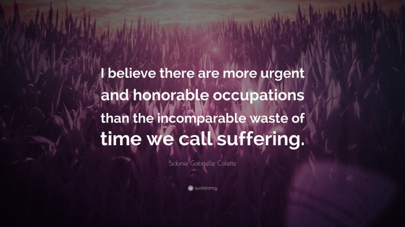 Sidonie Gabrielle Colette Quote: “I believe there are more urgent and honorable occupations than the incomparable waste of time we call suffering.”
