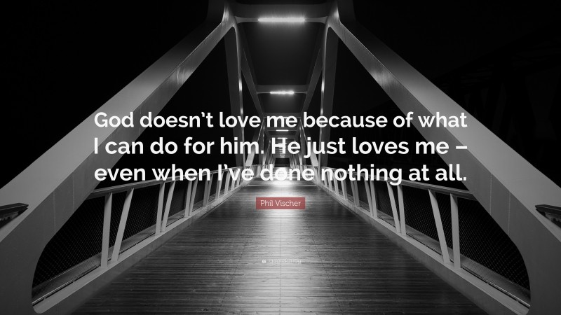 Phil Vischer Quote: “God doesn’t love me because of what I can do for him. He just loves me – even when I’ve done nothing at all.”