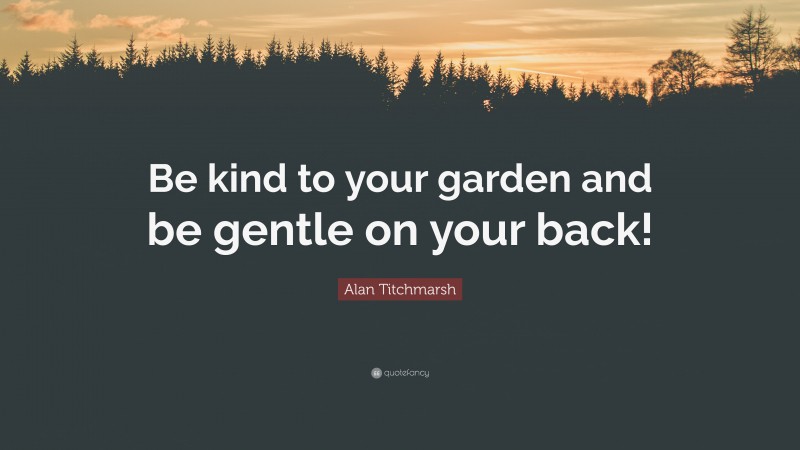 Alan Titchmarsh Quote: “Be kind to your garden and be gentle on your back!”