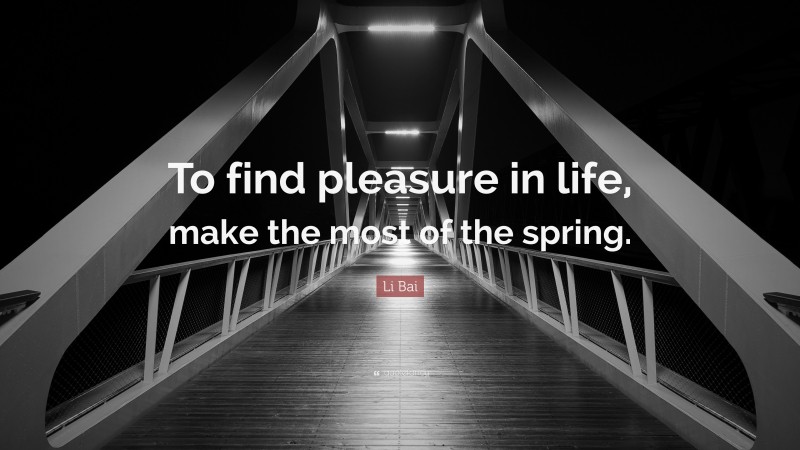 Li Bai Quote: “To find pleasure in life, make the most of the spring.”