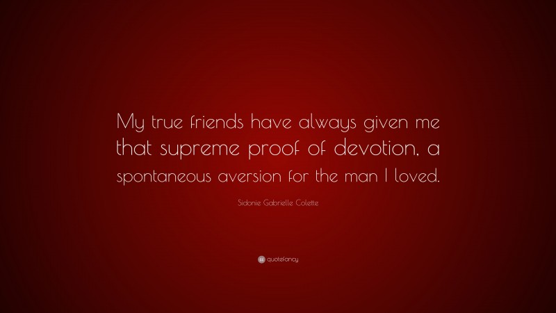 Sidonie Gabrielle Colette Quote: “My true friends have always given me that supreme proof of devotion, a spontaneous aversion for the man I loved.”