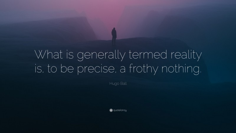 Hugo Ball Quote: “What is generally termed reality is, to be precise, a frothy nothing.”