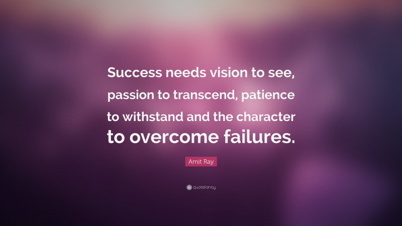 Amit Ray Quote: “Success needs vision to see, passion to transcend, patience to withstand and the character to overcome failures.”