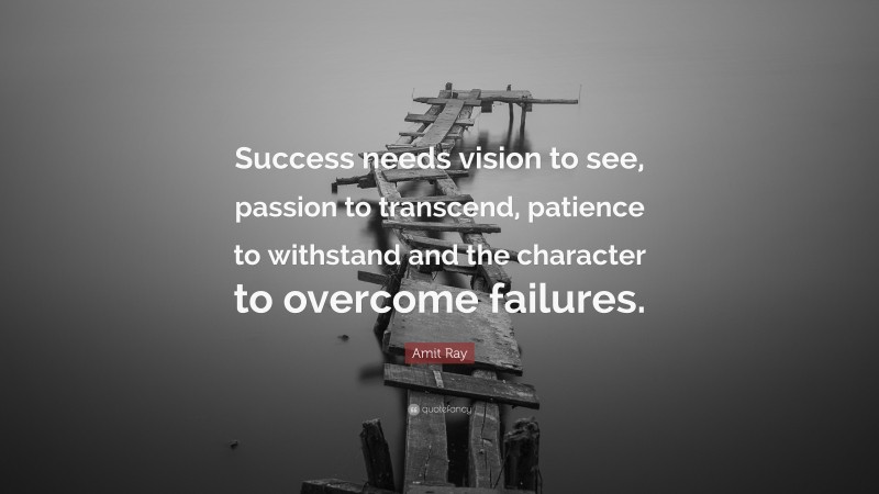 Amit Ray Quote: “Success needs vision to see, passion to transcend, patience to withstand and the character to overcome failures.”