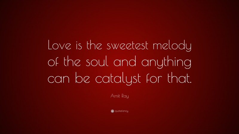 Amit Ray Quote: “Love is the sweetest melody of the soul and anything can be catalyst for that.”