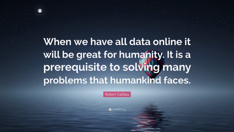 Robert Cailliau Quote: “When we have all data online it will be great for humanity. It is a prerequisite to solving many problems that humankind faces.”