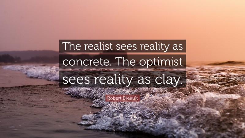 Robert Breault Quote: “The realist sees reality as concrete. The optimist sees reality as clay.”