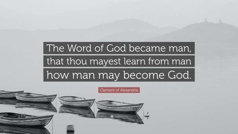 Clement of Alexandria Quote: “The Word of God became man, that thou mayest learn from man how man may become God.”