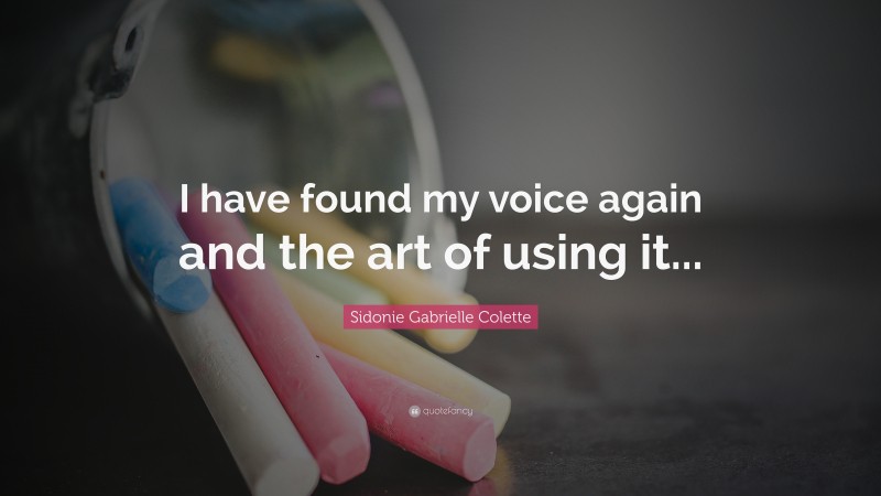 Sidonie Gabrielle Colette Quote: “I have found my voice again and the art of using it...”
