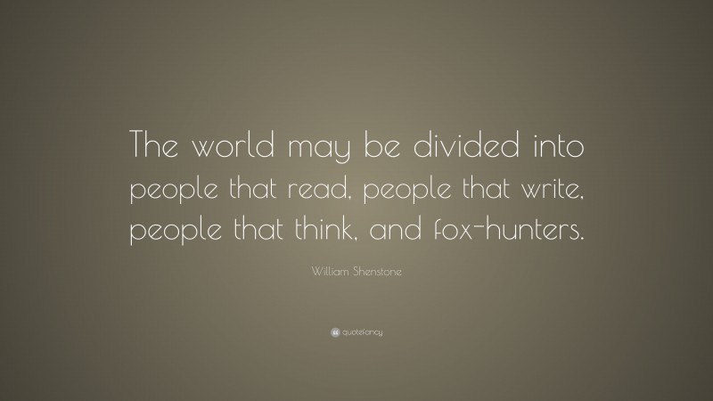 William Shenstone Quote: “The world may be divided into people that read, people that write, people that think, and fox-hunters.”