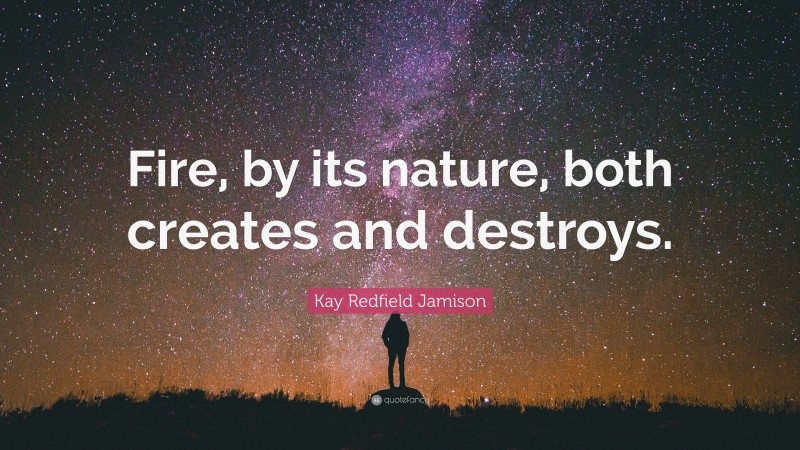 Kay Redfield Jamison Quote: “Fire, by its nature, both creates and destroys.”