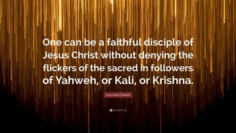Leonard Sweet Quote: “One can be a faithful disciple of Jesus Christ without denying the flickers of the sacred in followers of Yahweh, or Kali, or Krishna.”