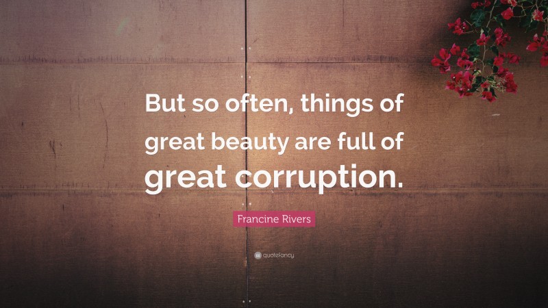 Francine Rivers Quote: “But so often, things of great beauty are full of great corruption.”