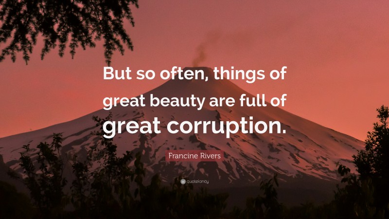 Francine Rivers Quote: “But so often, things of great beauty are full of great corruption.”