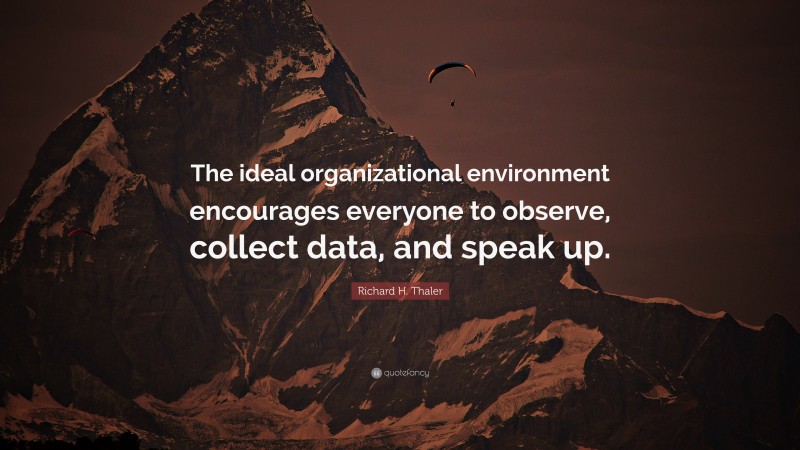 Richard H. Thaler Quote: “The ideal organizational environment encourages everyone to observe, collect data, and speak up.”