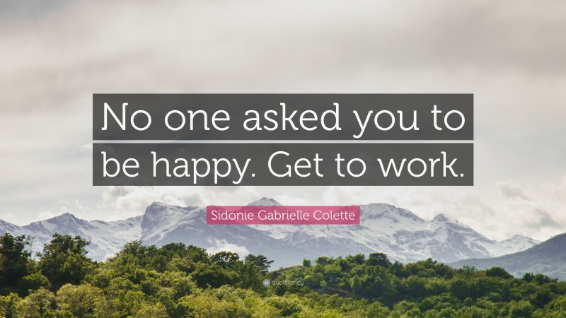 Sidonie Gabrielle Colette Quote: “No one asked you to be happy. Get to work.”