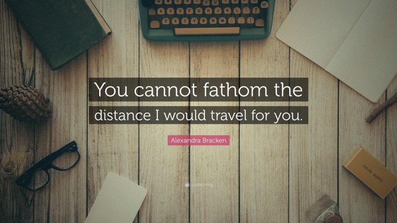 Alexandra Bracken Quote: “You cannot fathom the distance I would travel for you.”