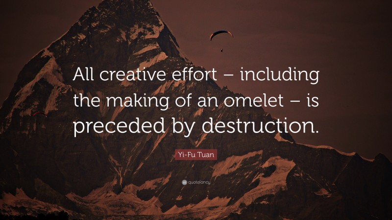 Yi-Fu Tuan Quote: “All creative effort – including the making of an omelet – is preceded by destruction.”