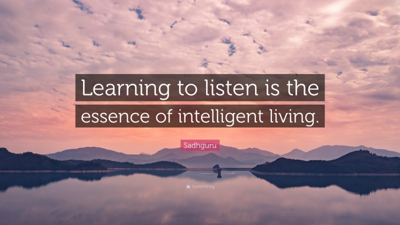 Sadhguru Quote: “Learning to listen is the essence of intelligent living.”