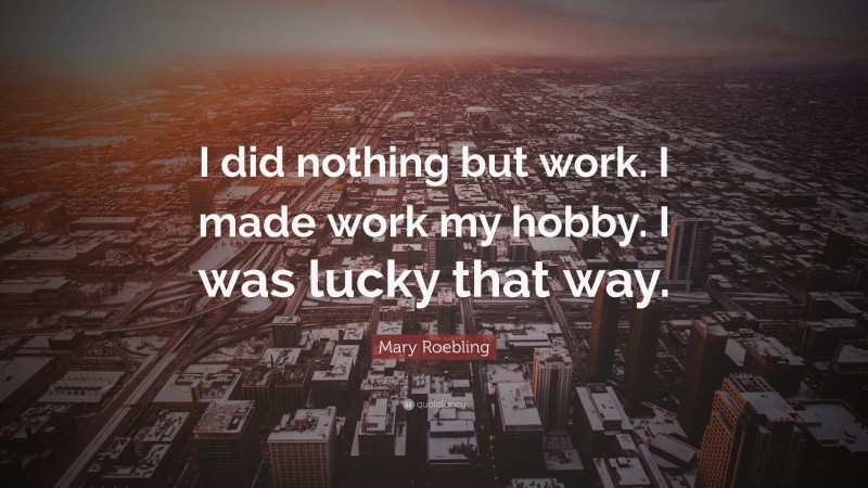 Mary Roebling Quote: “I did nothing but work. I made work my hobby. I was lucky that way.”