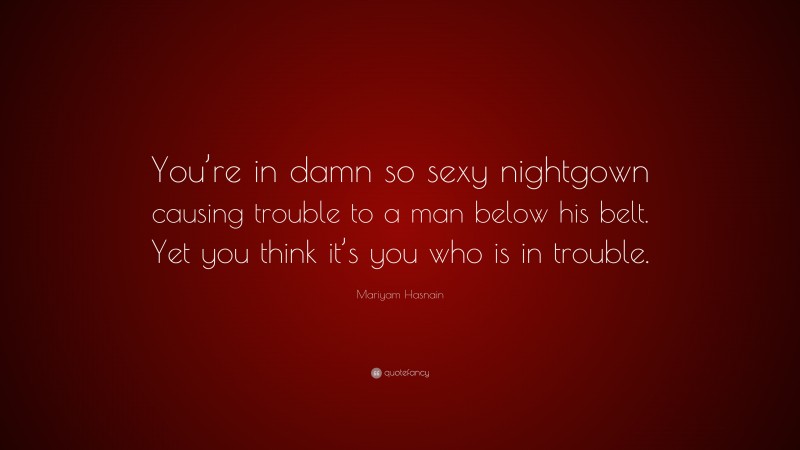 Mariyam Hasnain Quote: “You’re in damn so sexy nightgown causing trouble to a man below his belt. Yet you think it’s you who is in trouble.”