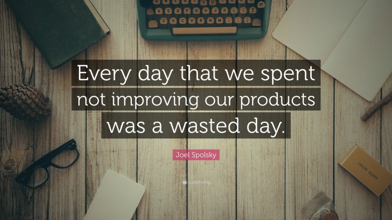 Joel Spolsky Quote: “Every day that we spent not improving our products was a wasted day.”