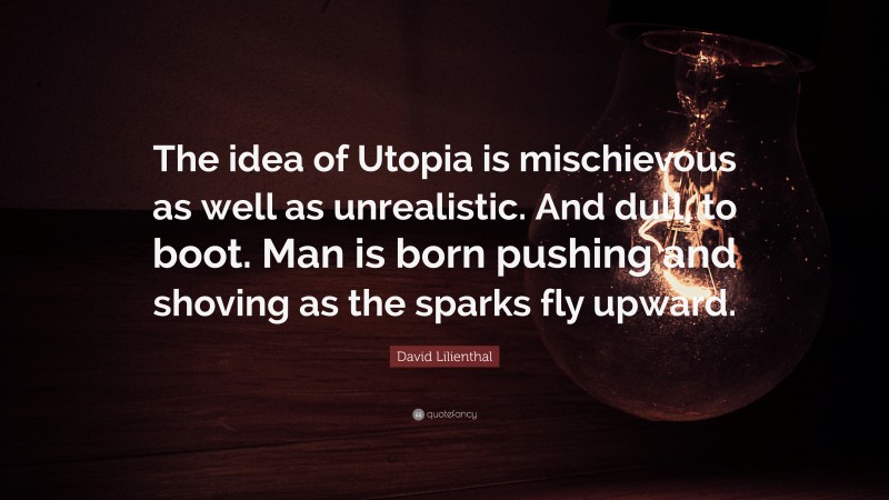 David Lilienthal Quote: “The idea of Utopia is mischievous as well as unrealistic. And dull, to boot. Man is born pushing and shoving as the sparks fly upward.”