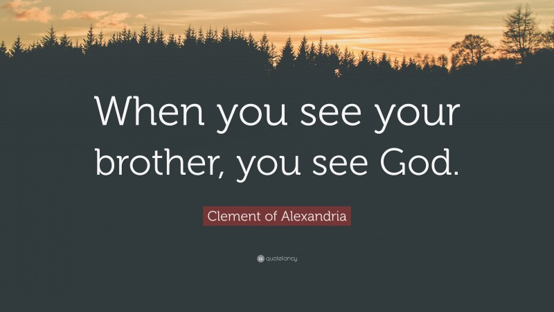 Clement of Alexandria Quote: “When you see your brother, you see God.”