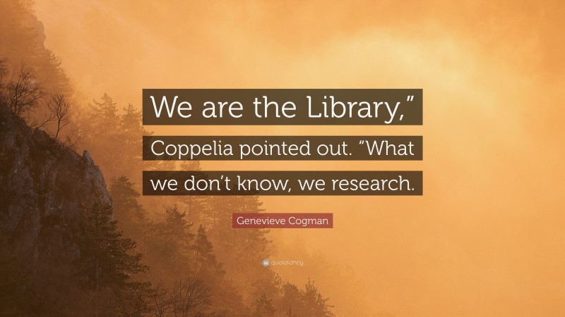 Genevieve Cogman Quote: “We are the Library,” Coppelia pointed out. “What we don’t know, we research.”