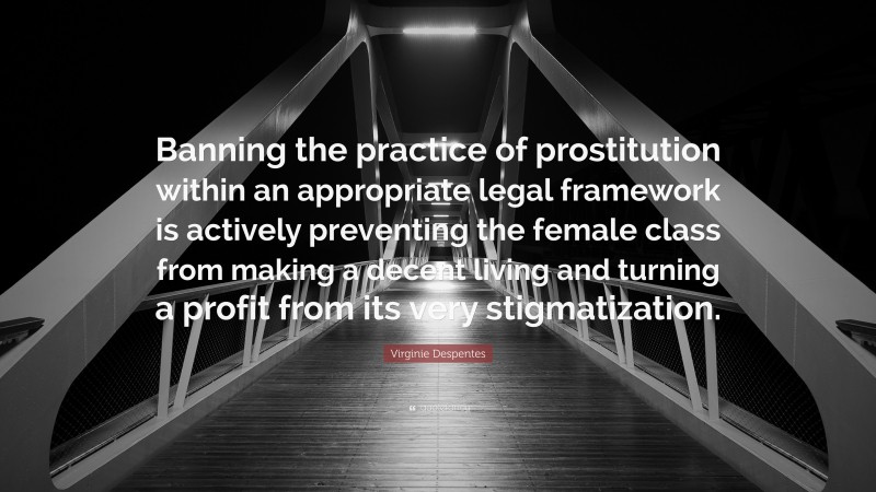 Virginie Despentes Quote: “Banning the practice of prostitution within an appropriate legal framework is actively preventing the female class from making a decent living and turning a profit from its very stigmatization.”