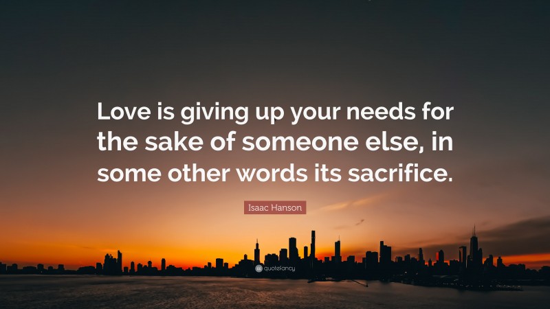 Isaac Hanson Quote: “Love is giving up your needs for the sake of someone else, in some other words its sacrifice.”