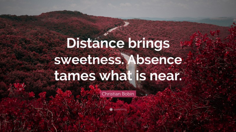 Christian Bobin Quote: “Distance brings sweetness. Absence tames what is near.”