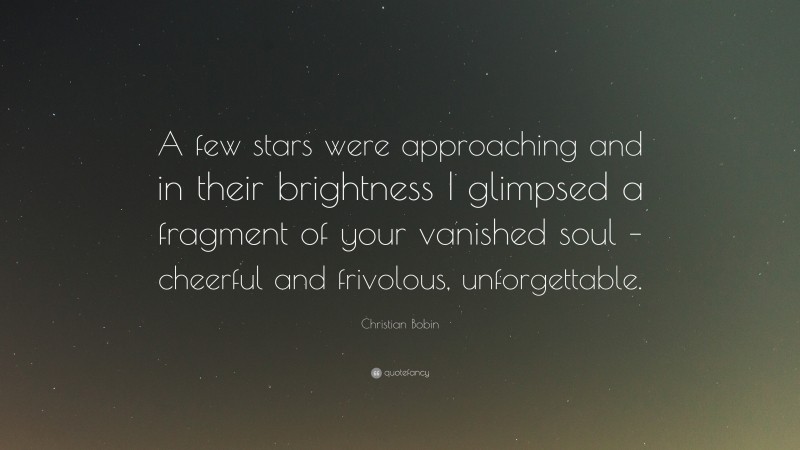 Christian Bobin Quote: “A few stars were approaching and in their brightness I glimpsed a fragment of your vanished soul – cheerful and frivolous, unforgettable.”