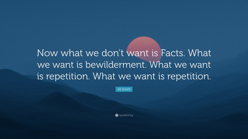 Ali Smith Quote: “Now what we don’t want is Facts. What we want is bewilderment. What we want is repetition. What we want is repetition.”