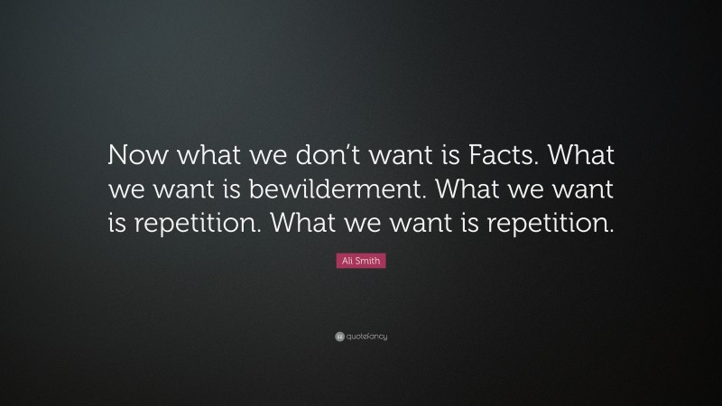 Ali Smith Quote: “Now what we don’t want is Facts. What we want is bewilderment. What we want is repetition. What we want is repetition.”