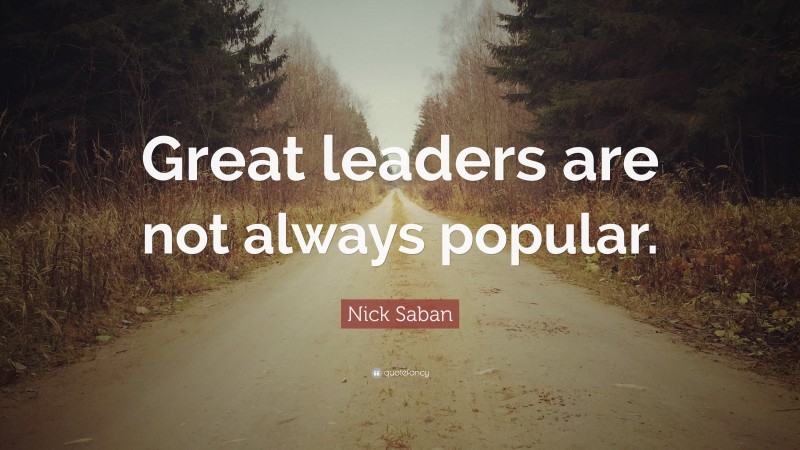 Nick Saban Quote: “Great leaders are not always popular.”