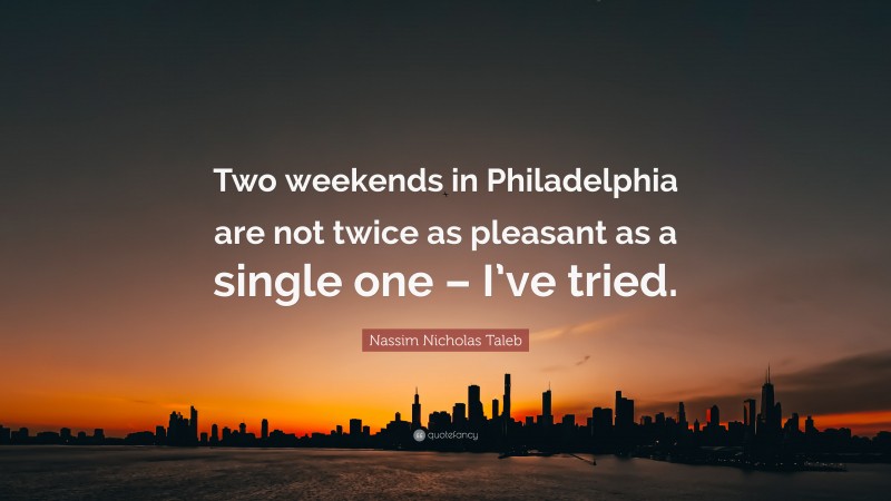 Nassim Nicholas Taleb Quote: “Two weekends in Philadelphia are not twice as pleasant as a single one – I’ve tried.”