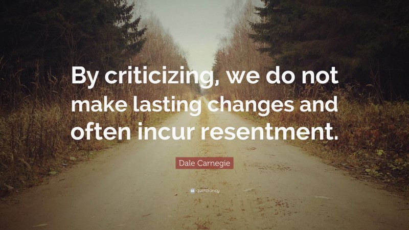 Dale Carnegie Quote: “By criticizing, we do not make lasting changes and often incur resentment.”