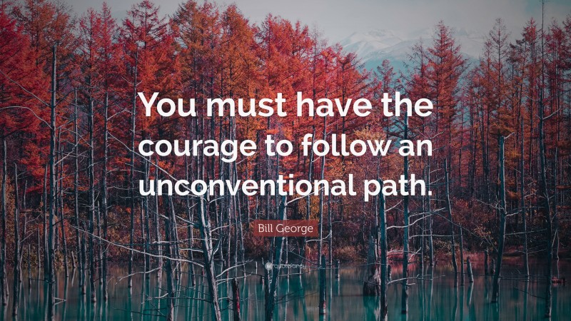 Bill George Quote: “You must have the courage to follow an unconventional path.”