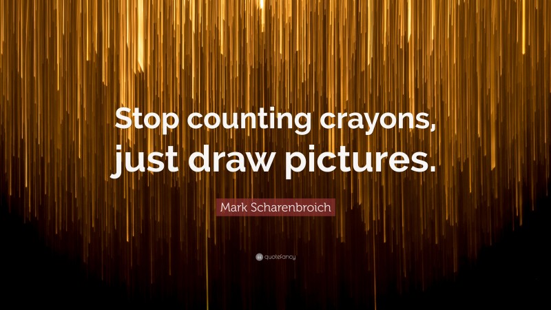 Mark Scharenbroich Quote: “Stop counting crayons, just draw pictures.”