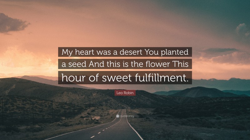 Leo Robin Quote: “My heart was a desert You planted a seed And this is the flower This hour of sweet fulfillment.”