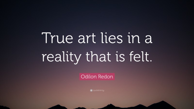 Odilon Redon Quote: “True art lies in a reality that is felt.”
