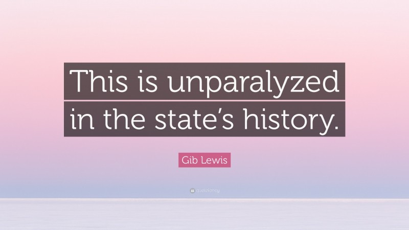 Gib Lewis Quote: “This is unparalyzed in the state’s history.”