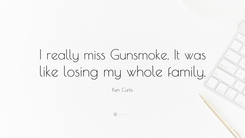 Ken Curtis Quote: “I really miss Gunsmoke. It was like losing my whole family.”